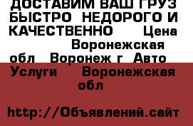 ДОСТАВИМ ВАШ ГРУЗ БЫСТРО, НЕДОРОГО И КАЧЕСТВЕННО!!! › Цена ­ 1 000 - Воронежская обл., Воронеж г. Авто » Услуги   . Воронежская обл.